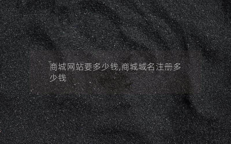 商城网站要多少钱,商城域名注册多少钱
