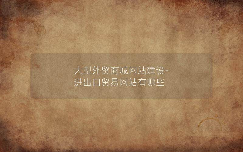 大型外贸商城网站建设-进出口贸易网站有哪些