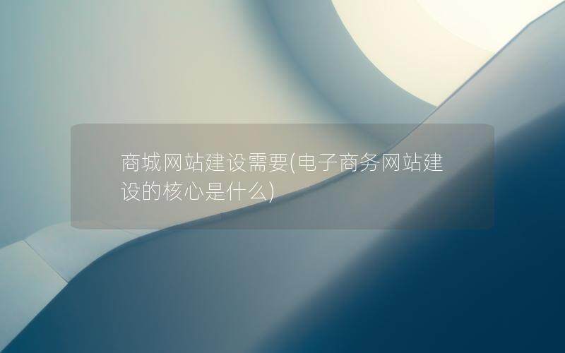 商城网站建设需要(电子商务网站建设的核心是什么)