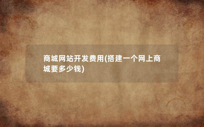 商城网站开发费用(搭建一个网上商城要多少钱)