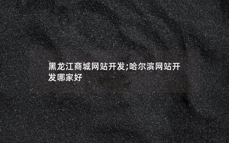 黑龙江商城网站开发;哈尔滨网站开发哪家好